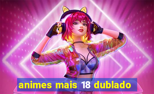 animes mais 18 dublado